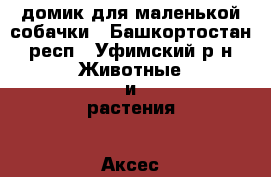 домик для маленькой собачки - Башкортостан респ., Уфимский р-н Животные и растения » Аксесcуары и товары для животных   